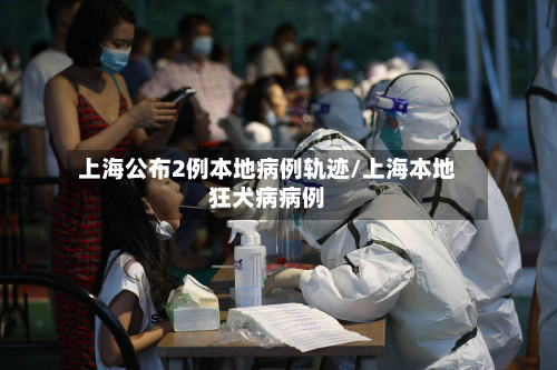 上海公布2例本地病例轨迹/上海本地狂犬病病例