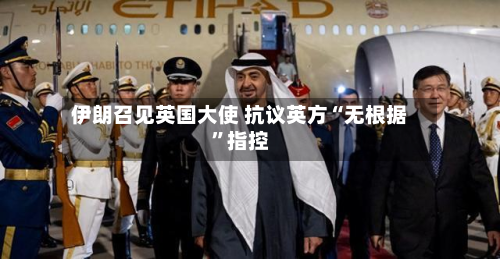 伊朗召见英国大使 抗议英方“无根据	”指控-第2张图片