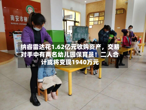 纳睿雷达花1.62亿元收购资产，交易对手中有两名幼儿园保育员！二人合计或将变现1940万元