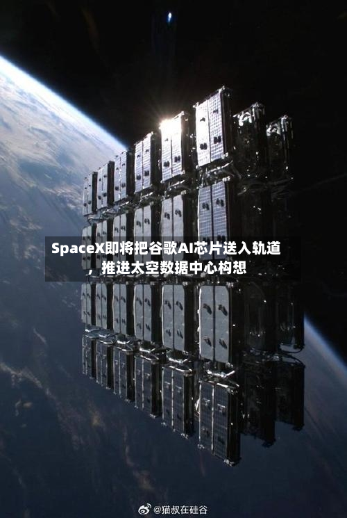 SpaceX即将把谷歌AI芯片送入轨道，推进太空数据中心构想