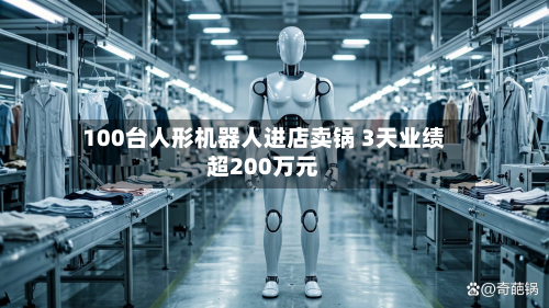 100台人形机器人进店卖锅 3天业绩超200万元