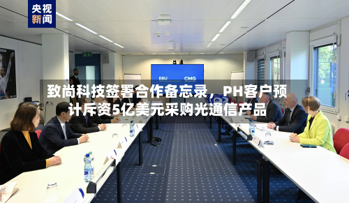 致尚科技签署合作备忘录，PH客户预计斥资5亿美元采购光通信产品-第1张图片