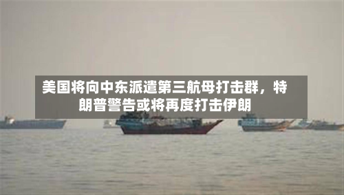 美国将向中东派遣第三航母打击群，特朗普警告或将再度打击伊朗-第2张图片