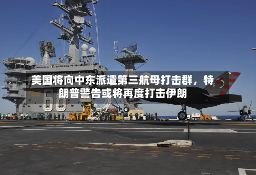 美国将向中东派遣第三航母打击群，特朗普警告或将再度打击伊朗-第3张图片