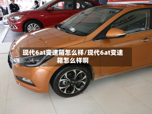 现代6at变速箱怎么样/现代6at变速箱怎么样啊-第2张图片