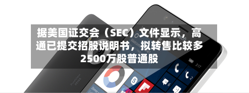 据美国证交会（SEC）文件显示，高通已提交招股说明书，拟转售比较多2500万股普通股-第1张图片