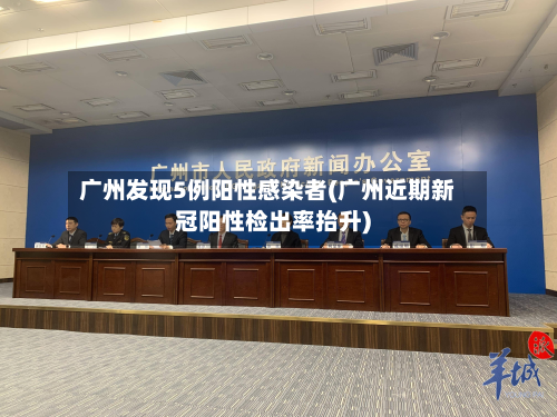 广州发现5例阳性感染者(广州近期新冠阳性检出率抬升)-第3张图片
