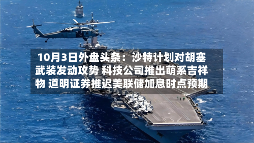 10月3日外盘头条:沙特计划对胡塞武装发动攻势 科技公司推出萌系吉祥物 道明证券推迟美联储加息时点预期-第1张图片