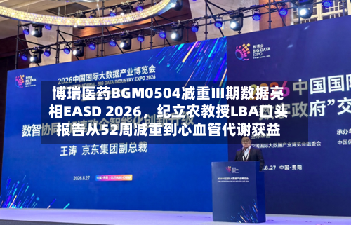 博瑞医药BGM0504减重Ⅲ期数据亮相EASD 2026	，纪立农教授LBA口头报告从52周减重到心血管代谢获益-第2张图片