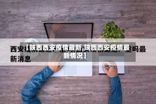 【陕西西安疫情最新,陕西西安疫情最新情况】