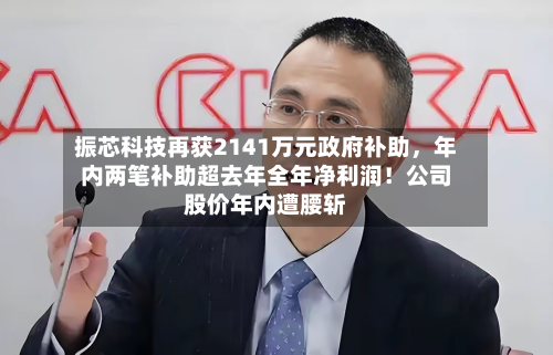 振芯科技再获2141万元政府补助，年内两笔补助超去年全年净利润！公司股价年内遭腰斩-第1张图片