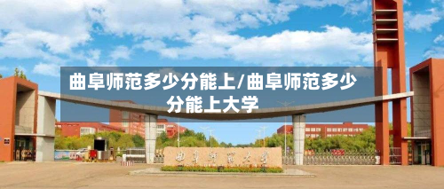 曲阜师范多少分能上/曲阜师范多少分能上大学-第2张图片