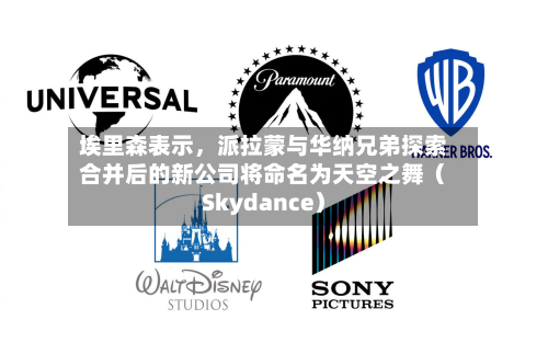 埃里森表示，派拉蒙与华纳兄弟探索合并后的新公司将命名为天空之舞（Skydance）