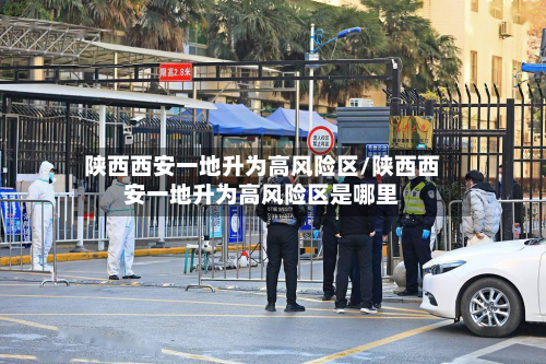 陕西西安一地升为高风险区/陕西西安一地升为高风险区是哪里