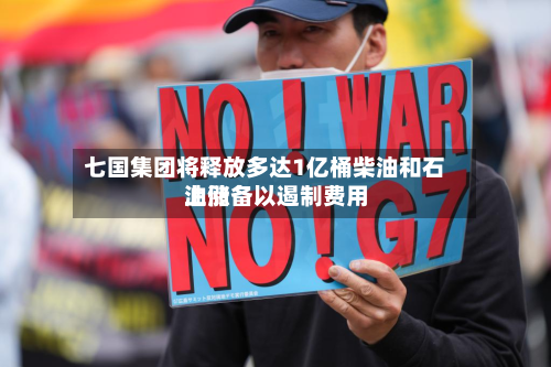 七国集团将释放多达1亿桶柴油和石油储备以遏制费用
上涨-第1张图片