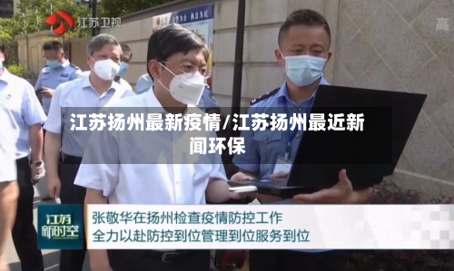 江苏扬州最新疫情/江苏扬州最近新闻环保