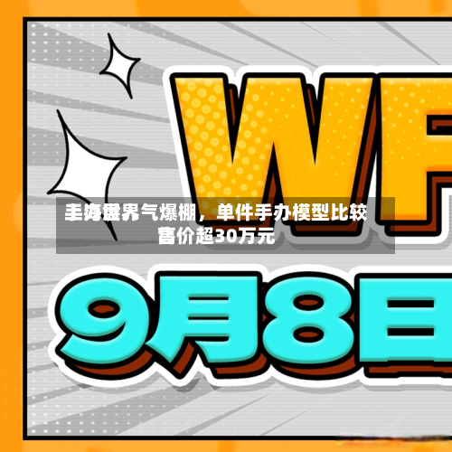 上海世界手办展人气爆棚，单件手办模型比较高售价超30万元-第2张图片