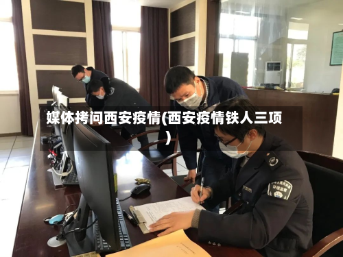 媒体拷问西安疫情(西安疫情铁人三项)-第2张图片