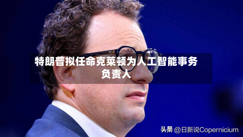 特朗普拟任命克莱顿为人工智能事务负责人-第3张图片