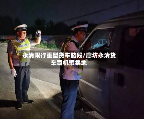 永清限行重型货车路段/廊坊永清货车司机聚集地-第2张图片