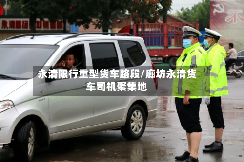 永清限行重型货车路段/廊坊永清货车司机聚集地