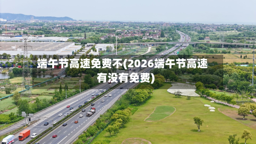 端午节高速免费不(2026端午节高速有没有免费)