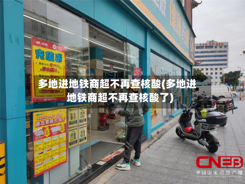 多地进地铁商超不再查核酸(多地进地铁商超不再查核酸了)