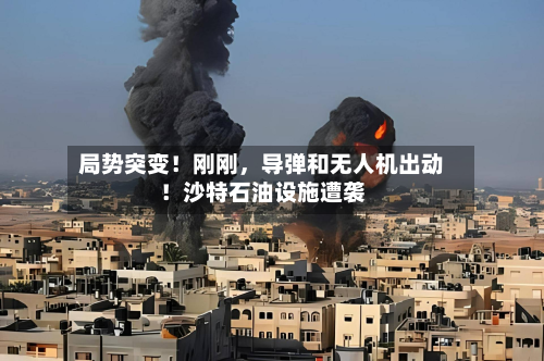 局势突变！刚刚	，导弹和无人机出动！沙特石油设施遭袭-第2张图片