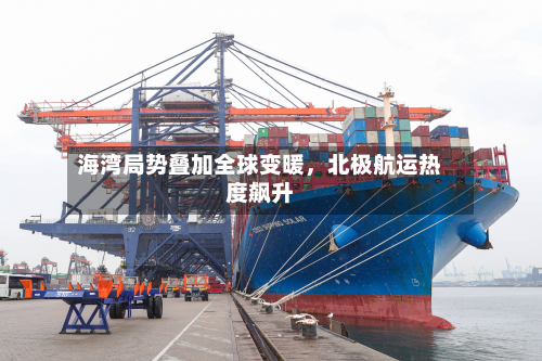 海湾局势叠加全球变暖，北极航运热度飙升