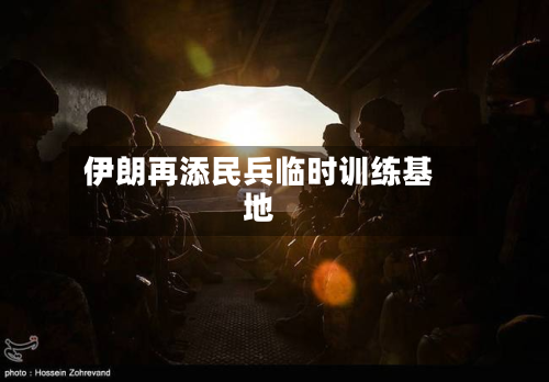 伊朗再添民兵临时训练基地-第2张图片