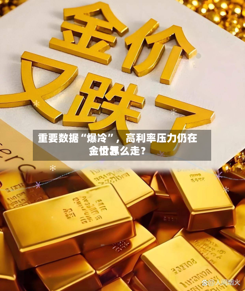重要数据“爆冷”，高利率压力仍在	，世界金价怎么走？-第3张图片
