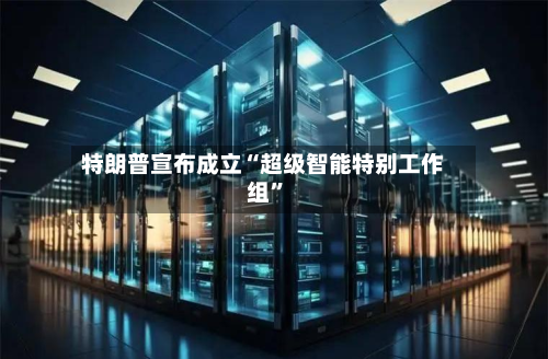 特朗普宣布成立“超级智能特别工作组”-第2张图片