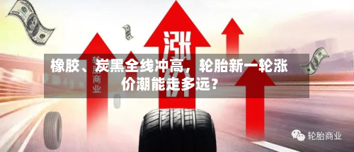 橡胶	、炭黑全线冲高，轮胎新一轮涨价潮能走多远？-第3张图片