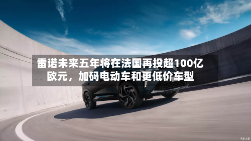 雷诺未来五年将在法国再投超100亿欧元	，加码电动车和更低价车型-第2张图片