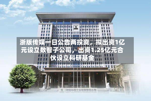 浙版传媒一日公告两投资，拟出资1亿元设立数智子公司	，出资1.25亿元合伙设立科研基金-第3张图片