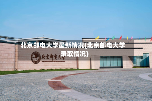 北京邮电大学最新情况(北京邮电大学录取情况)-第2张图片