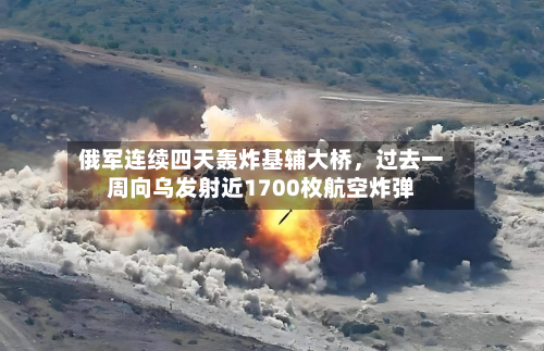 俄军连续四天轰炸基辅大桥	，过去一周向乌发射近1700枚航空炸弹-第3张图片