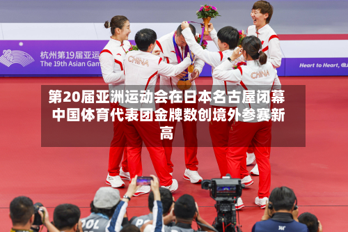 第20届亚洲运动会在日本名古屋闭幕 中国体育代表团金牌数创境外参赛新高-第3张图片