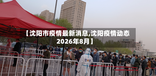 【沈阳市疫情最新消息,沈阳疫情动态2026年8月】