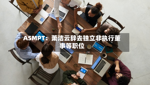 ASMPT：萧洁云辞去独立非执行董事等职位
