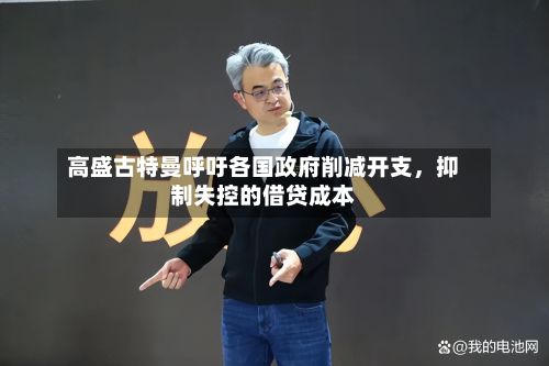 高盛古特曼呼吁各国政府削减开支	，抑制失控的借贷成本-第2张图片