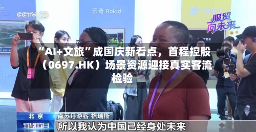 “AI+文旅”成国庆新看点	，首程控股（0697.HK）场景资源迎接真实客流检验-第2张图片