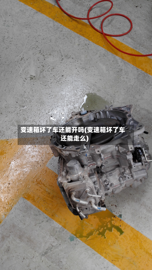 变速箱坏了车还能开吗(变速箱坏了车还能走么)