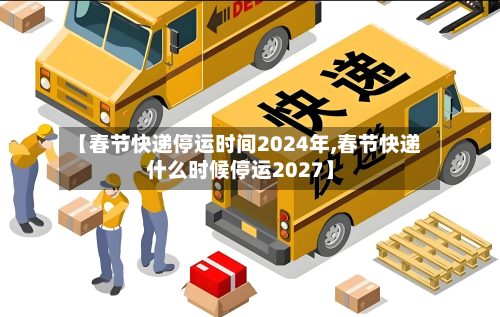 【春节快递停运时间2024年,春节快递什么时候停运2027】
