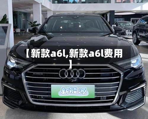 【新款a6l,新款a6l费用】