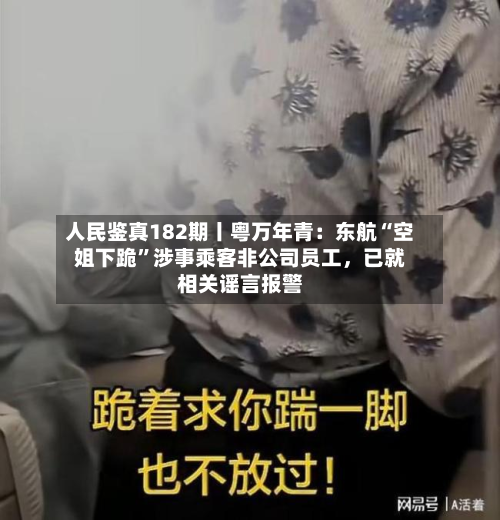 人民鉴真182期丨粤万年青：东航“空姐下跪	”涉事乘客非公司员工，已就相关谣言报警-第2张图片
