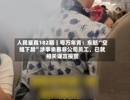 人民鉴真182期丨粤万年青：东航“空姐下跪”涉事乘客非公司员工，已就相关谣言报警
