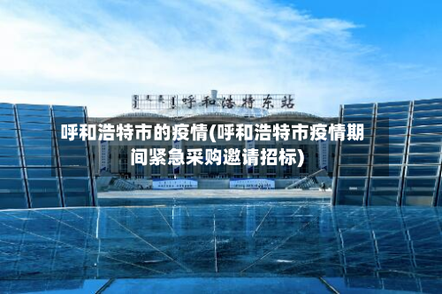 呼和浩特市的疫情(呼和浩特市疫情期间紧急采购邀请招标)