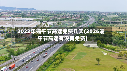 2022年端午节高速免费几天(2026端午节高速有没有免费)