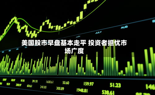美国股市早盘基本走平 投资者担忧市场广度